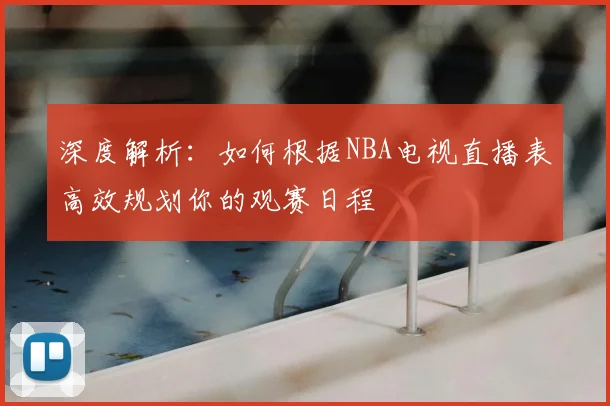 深度解析：如何根据NBA电视直播表高效规划你的观赛日程