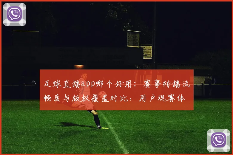 足球直播app哪个好用：赛事转播流畅度与版权覆盖对比，用户观赛体验影响解析