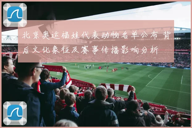 北京奥运福娃代表动物名单公布 背后文化象征及赛事传播影响分析