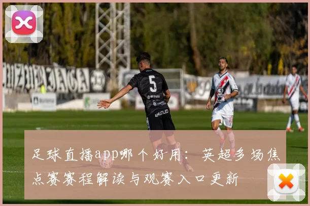 足球直播app哪个好用：英超多场焦点赛赛程解读与观赛入口更新