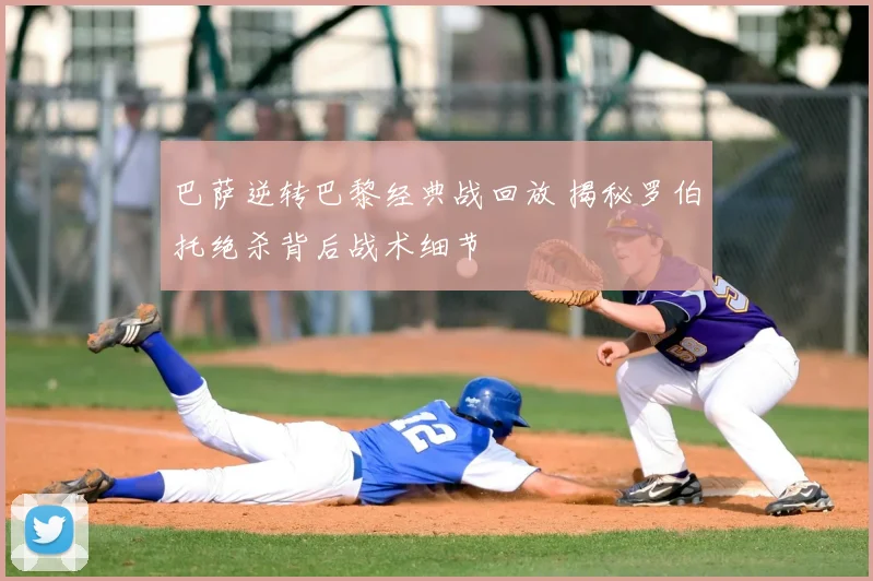 巴萨逆转巴黎经典战回放 揭秘罗伯托绝杀背后战术细节