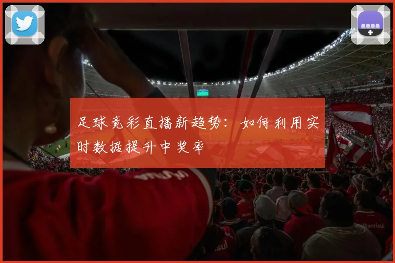 足球竟彩直播新趋势：如何利用实时数据提升中奖率