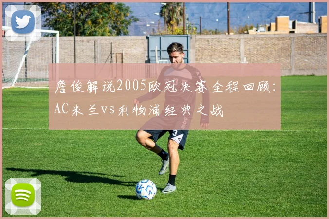 詹俊解说2005欧冠决赛全程回顾：AC米兰vs利物浦经典之战