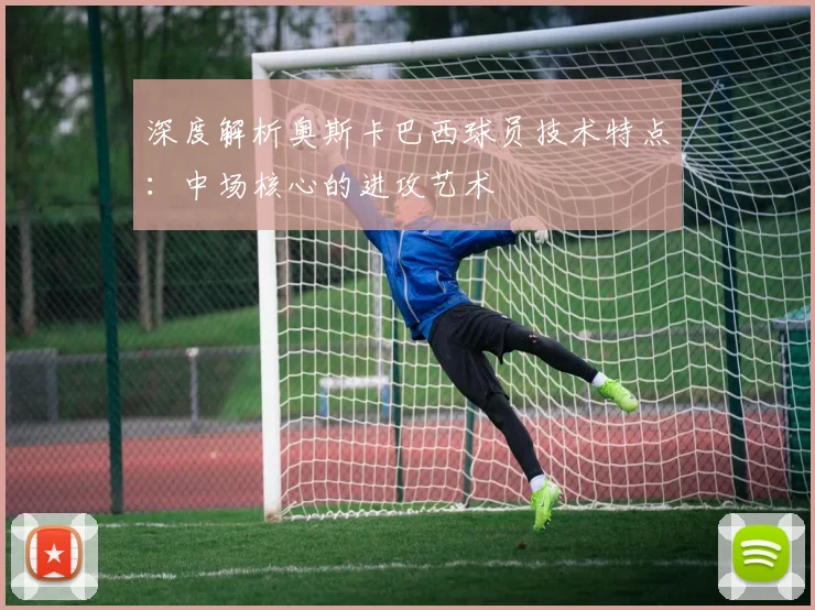 深度解析奥斯卡巴西球员技术特点：中场核心的进攻艺术