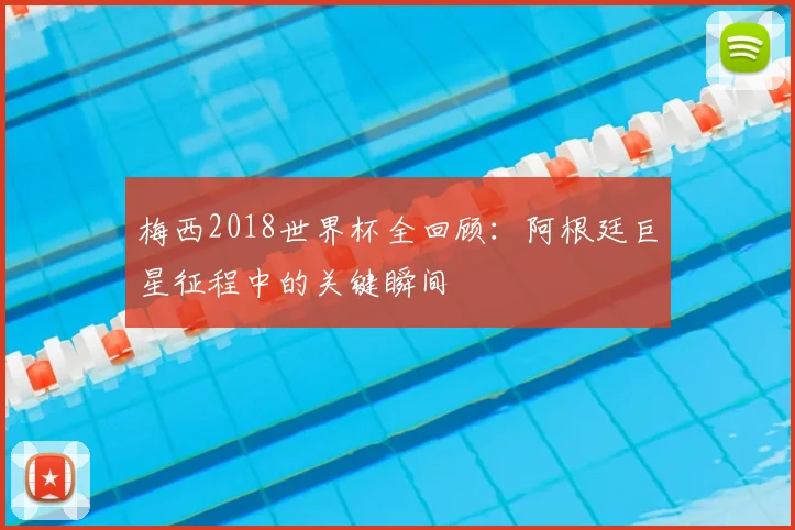 梅西2018世界杯全回顾：阿根廷巨星征程中的关键瞬间