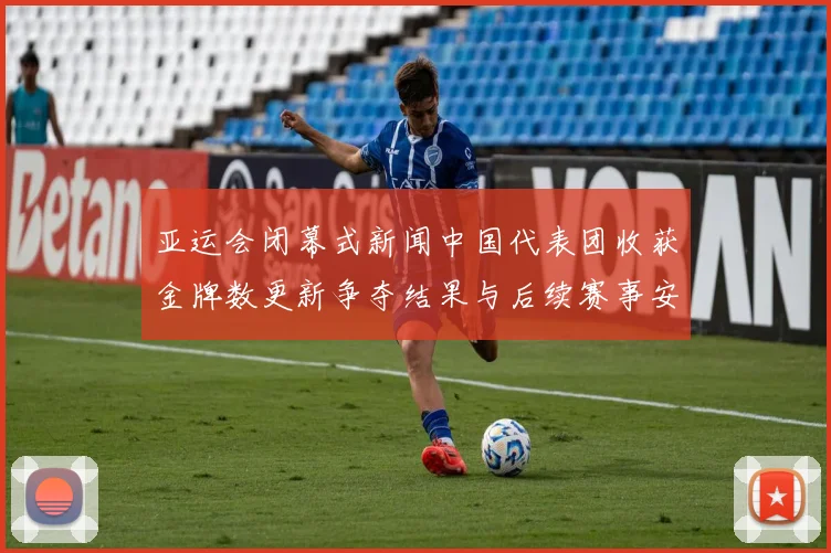 亚运会闭幕式新闻中国代表团收获金牌数更新争夺结果与后续赛事安排