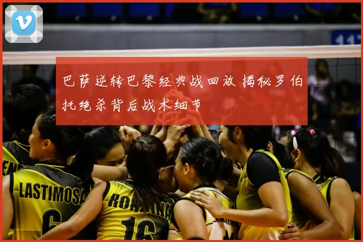 巴萨逆转巴黎经典战回放 揭秘罗伯托绝杀背后战术细节