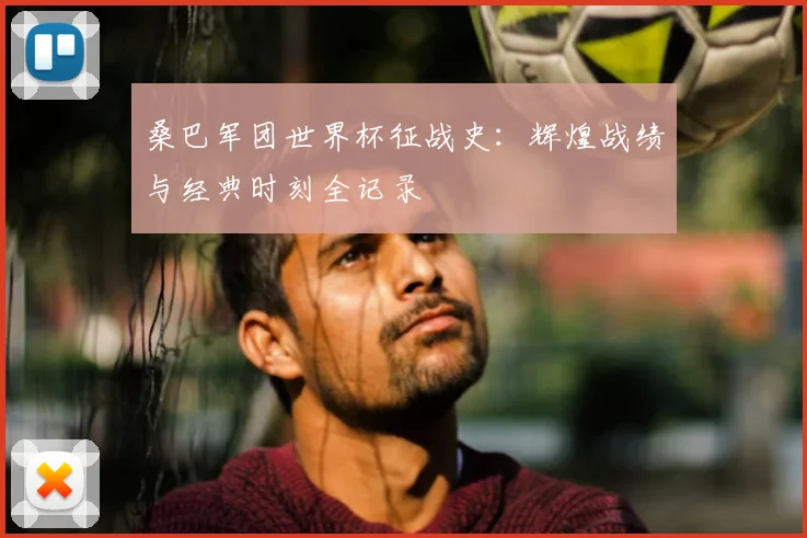 桑巴军团世界杯征战史：辉煌战绩与经典时刻全记录