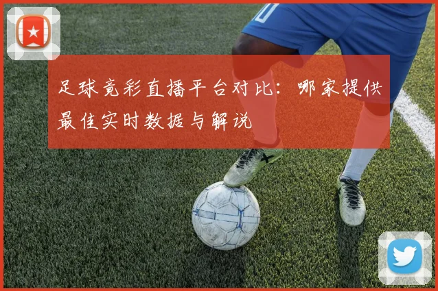 足球竟彩直播平台对比：哪家提供最佳实时数据与解说