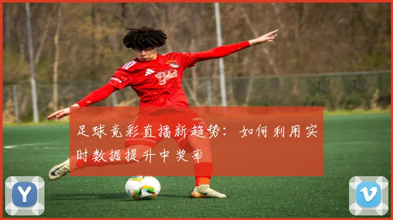 足球竟彩直播新趋势：如何利用实时数据提升中奖率