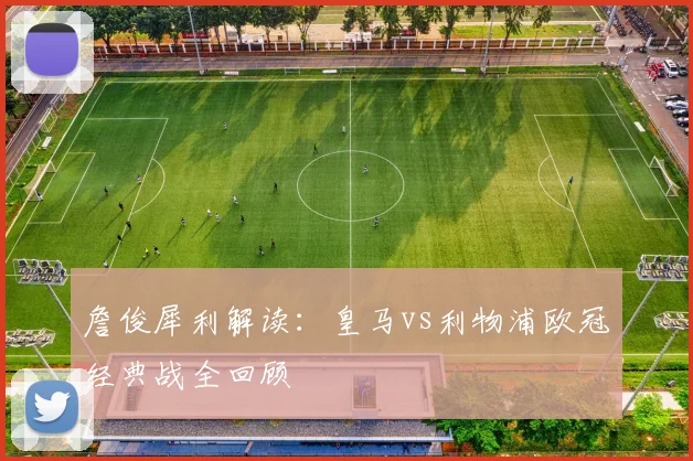 詹俊犀利解读：皇马vs利物浦欧冠经典战全回顾