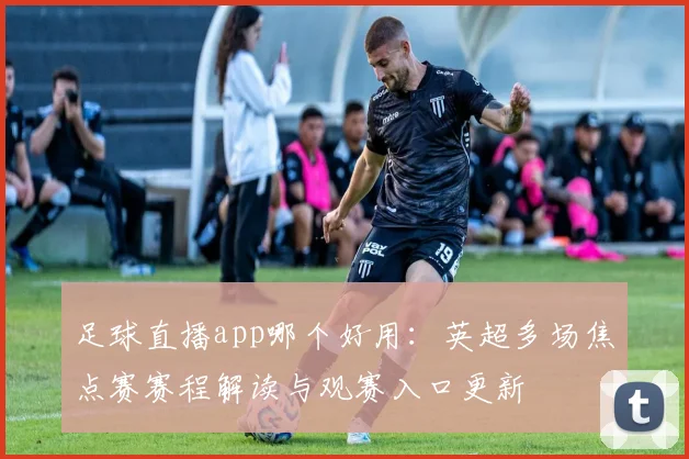 足球直播app哪个好用：英超多场焦点赛赛程解读与观赛入口更新