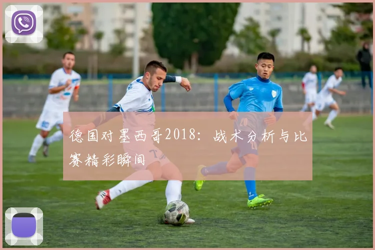 德国对墨西哥2018：战术分析与比赛精彩瞬间