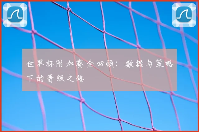 世界杯附加赛全回顾：数据与策略下的晋级之路