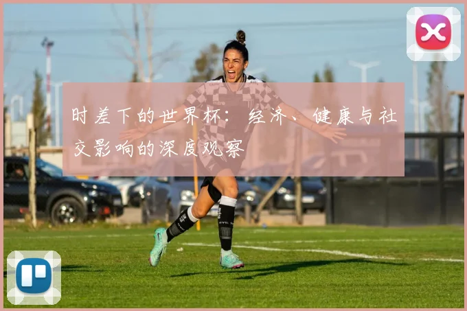 时差下的世界杯：经济、健康与社交影响的深度观察