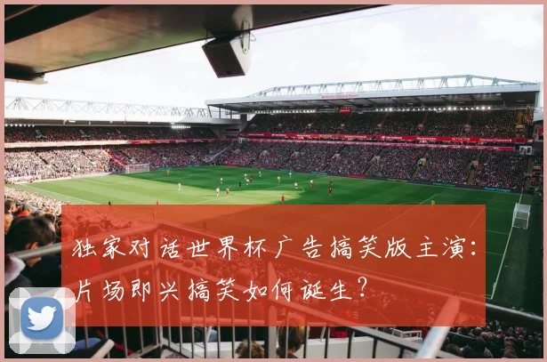 独家对话世界杯广告搞笑版主演:片场即兴搞笑如何诞生?