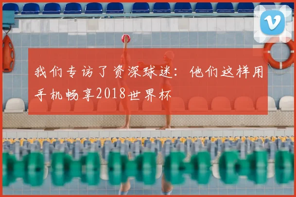 我们专访了资深球迷：他们这样用手机畅享2018世界杯