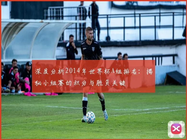深度分析2014年世界杯A组排名:揭秘小组赛的积分与胜负关键