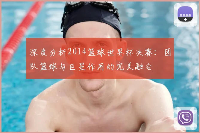 深度分析2014篮球世界杯决赛：团队篮球与巨星作用的完美融合