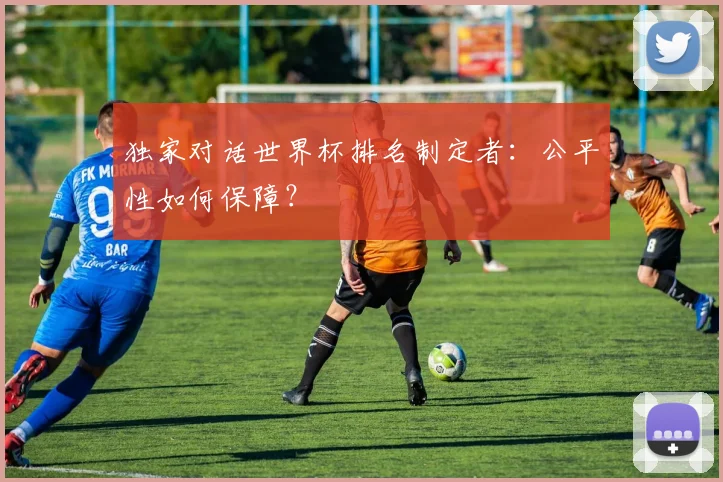 独家对话世界杯排名制定者:公平性如何保障?