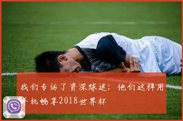 我们专访了资深球迷:他们这样用手机畅享2018世界杯