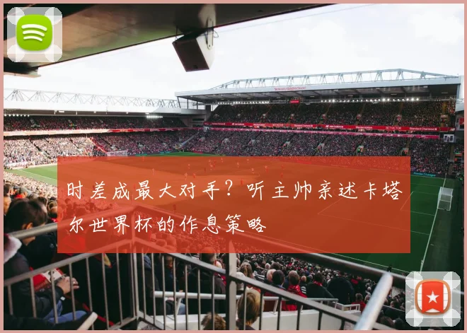 时差成最大对手？听主帅亲述卡塔尔世界杯的作息策略