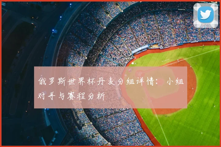 俄罗斯世界杯丹麦分组详情：小组对手与赛程分析