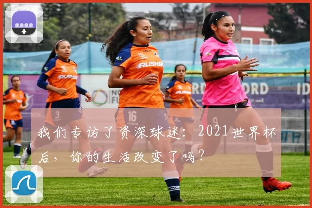 我们专访了资深球迷：2021世界杯后，你的生活改变了吗？