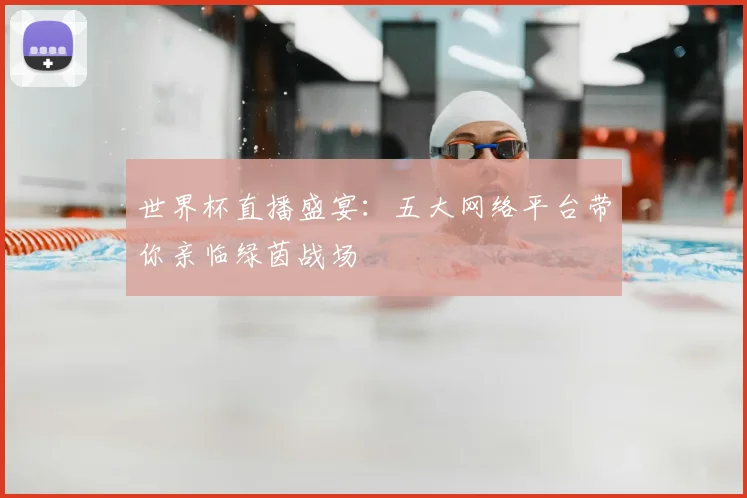 世界杯直播盛宴:五大网络平台带你亲临绿茵战场