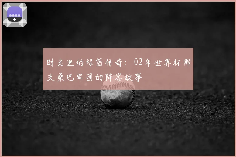 时光里的绿茵传奇：02年世界杯那支桑巴军团的阵容故事