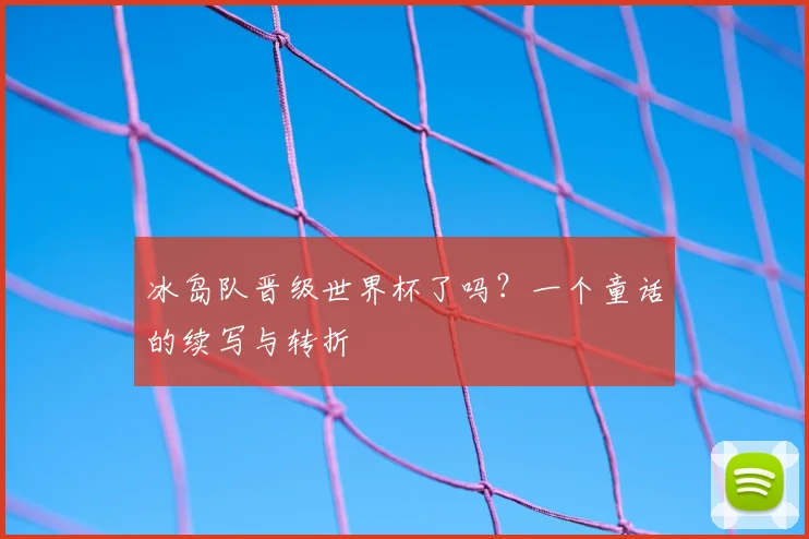 冰岛队晋级世界杯了吗?一个童话的续写与转折