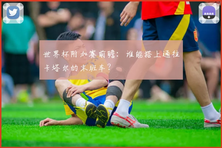 世界杯附加赛前瞻：谁能搭上通往卡塔尔的末班车？