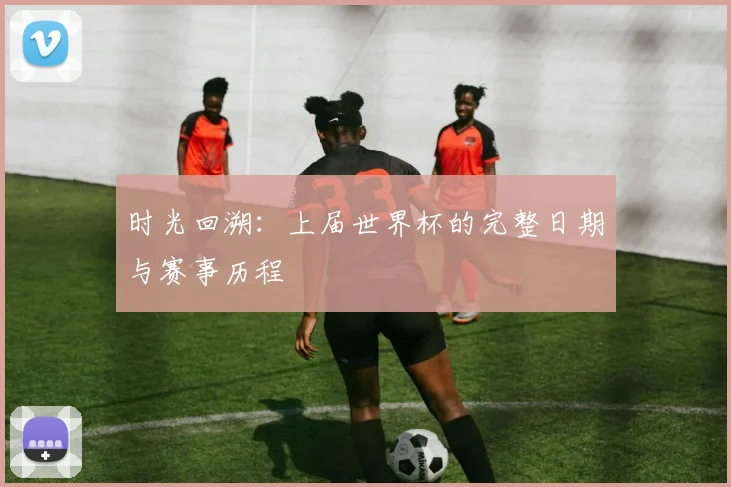 时光回溯：上届世界杯的完整日期与赛事历程