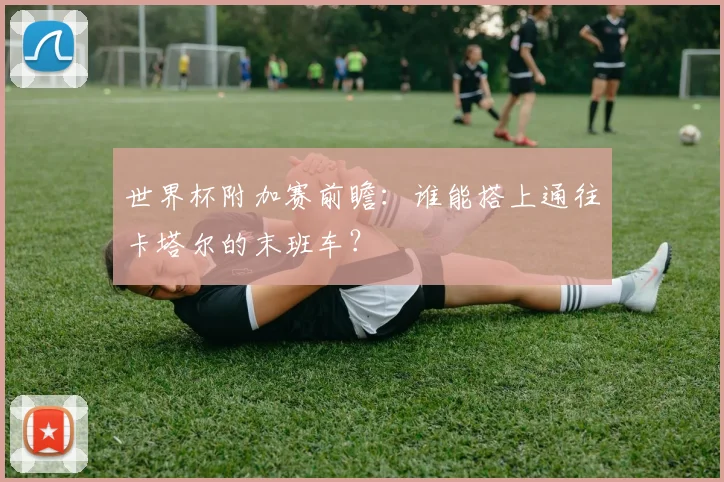 世界杯附加赛前瞻：谁能搭上通往卡塔尔的末班车？