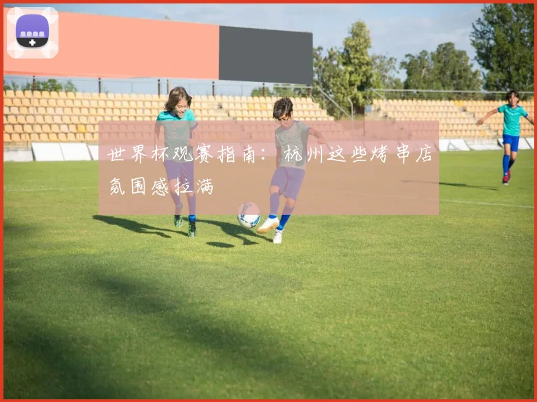 世界杯观赛指南:杭州这些烤串店氛围感拉满