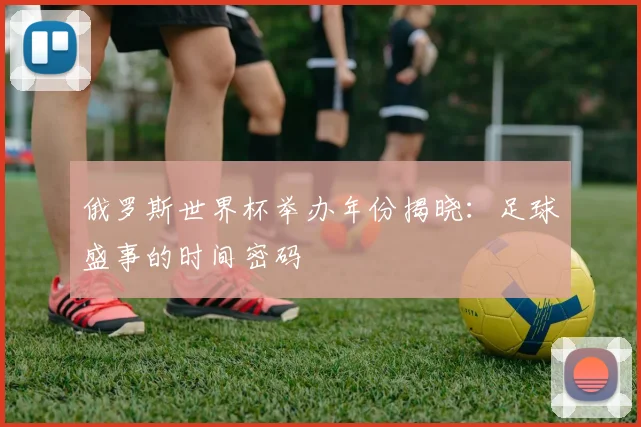 俄罗斯世界杯举办年份揭晓：足球盛事的时间密码