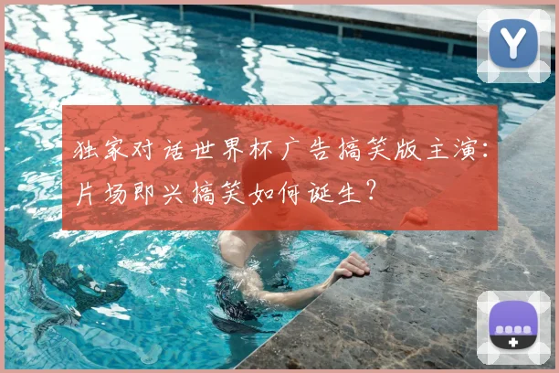 独家对话世界杯广告搞笑版主演:片场即兴搞笑如何诞生?
