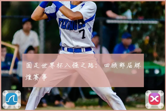 国足世界杯八强之路：回顾那届辉煌赛事