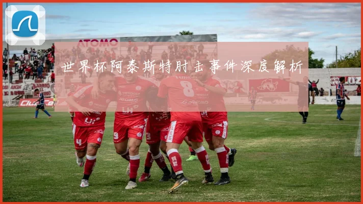 世界杯阿泰斯特肘击事件深度解析