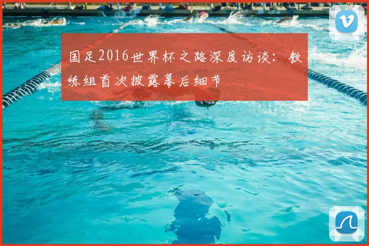 国足2016世界杯之路深度访谈：教练组首次披露幕后细节
