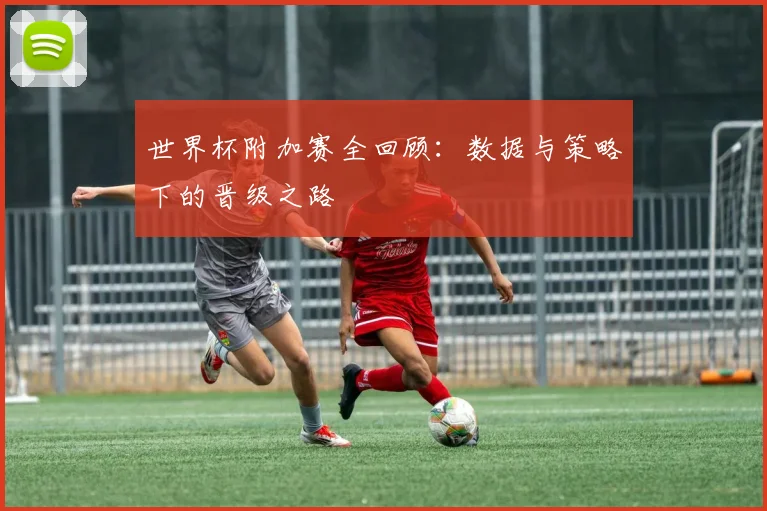 世界杯附加赛全回顾：数据与策略下的晋级之路