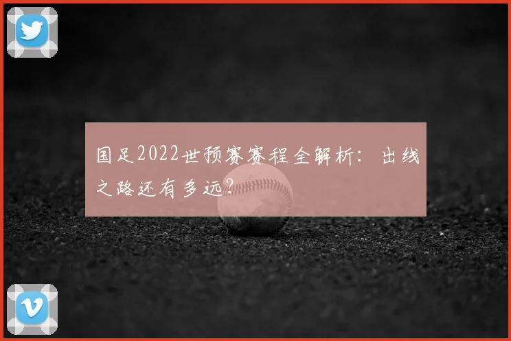 国足2022世预赛赛程全解析：出线之路还有多远？