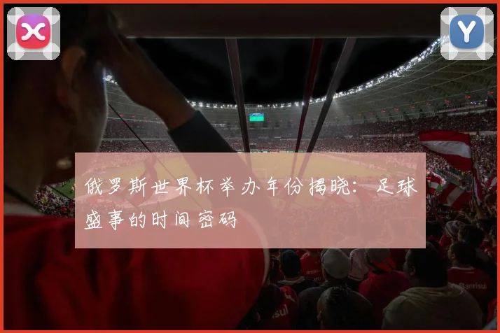 俄罗斯世界杯举办年份揭晓：足球盛事的时间密码