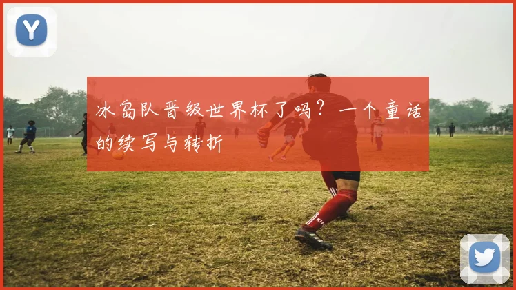 冰岛队晋级世界杯了吗？一个童话的续写与转折